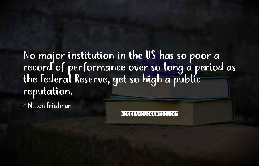 Milton Friedman Quotes: No major institution in the US has so poor a record of performance over so long a period as the Federal Reserve, yet so high a public reputation.