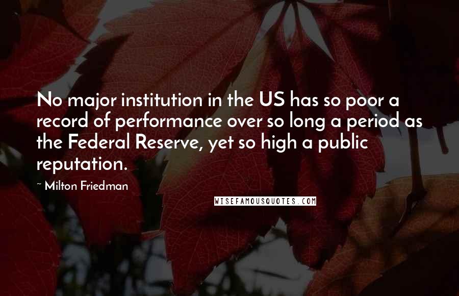 Milton Friedman Quotes: No major institution in the US has so poor a record of performance over so long a period as the Federal Reserve, yet so high a public reputation.