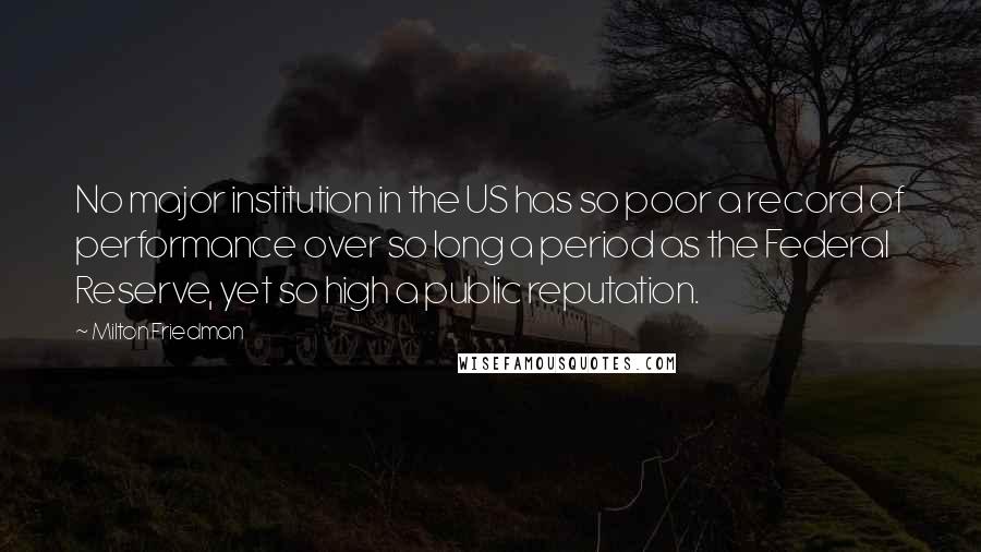 Milton Friedman Quotes: No major institution in the US has so poor a record of performance over so long a period as the Federal Reserve, yet so high a public reputation.