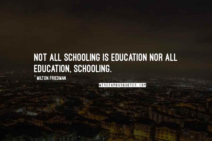 Milton Friedman Quotes: Not all schooling is education nor all education, schooling.