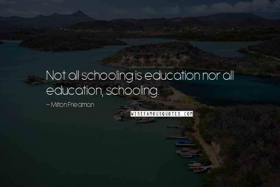 Milton Friedman Quotes: Not all schooling is education nor all education, schooling.