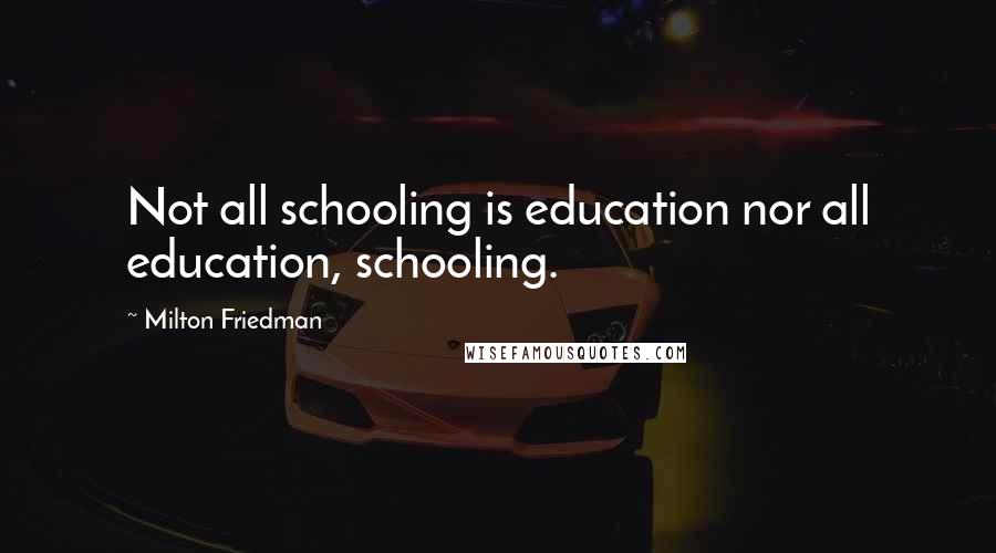 Milton Friedman Quotes: Not all schooling is education nor all education, schooling.