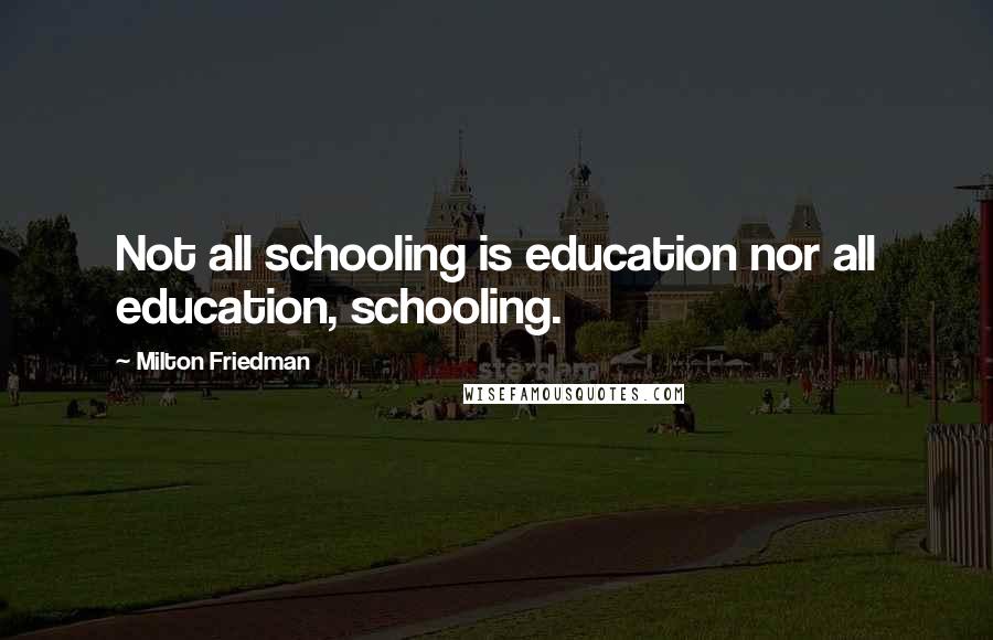 Milton Friedman Quotes: Not all schooling is education nor all education, schooling.
