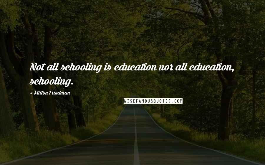 Milton Friedman Quotes: Not all schooling is education nor all education, schooling.