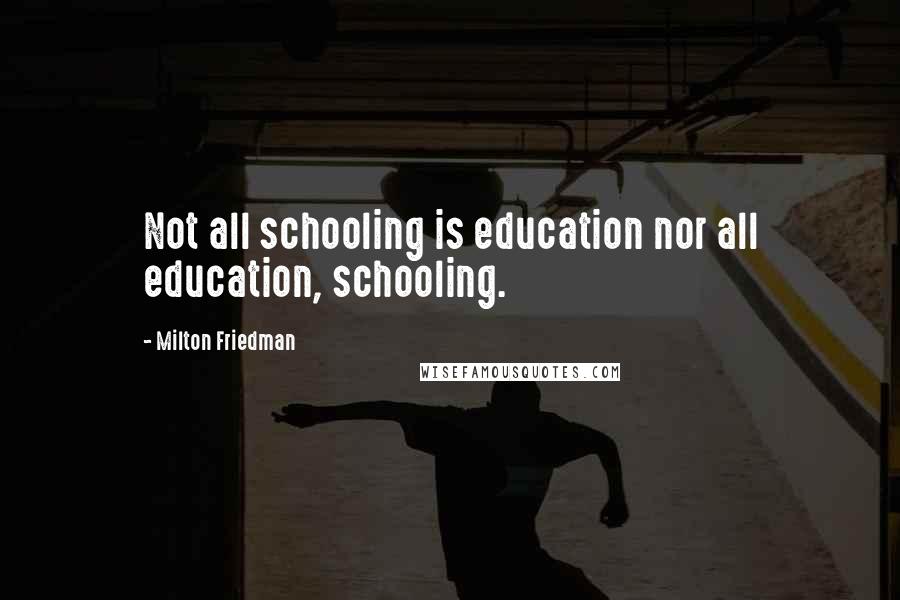 Milton Friedman Quotes: Not all schooling is education nor all education, schooling.
