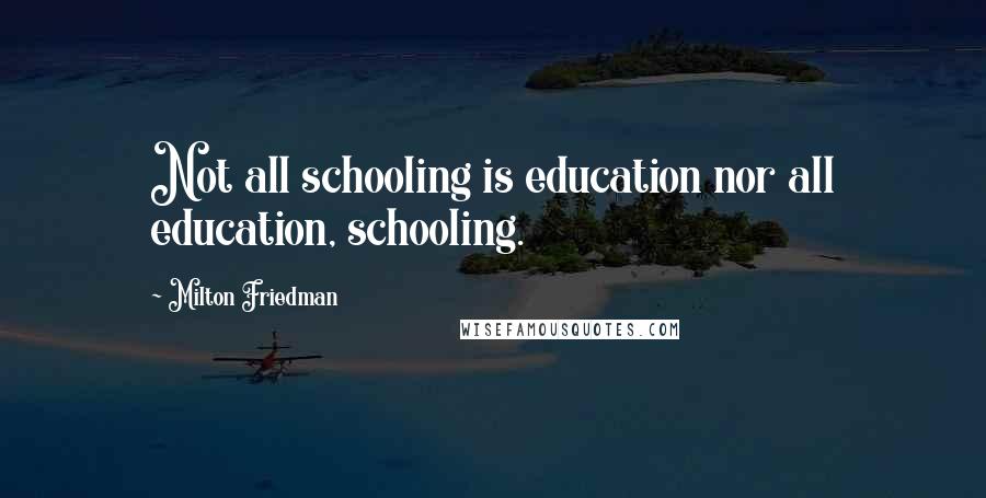 Milton Friedman Quotes: Not all schooling is education nor all education, schooling.