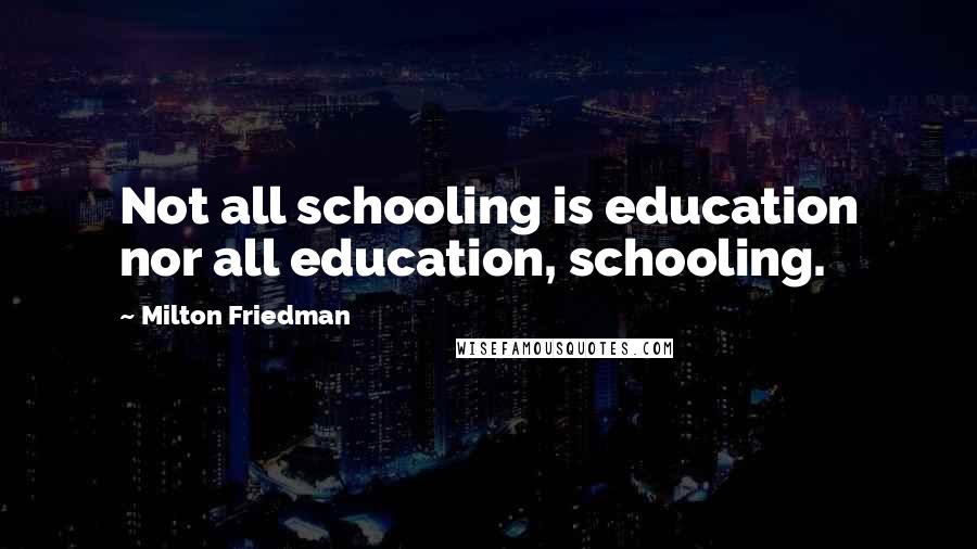 Milton Friedman Quotes: Not all schooling is education nor all education, schooling.
