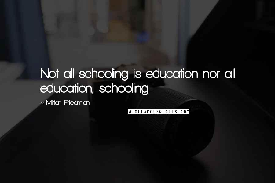 Milton Friedman Quotes: Not all schooling is education nor all education, schooling.