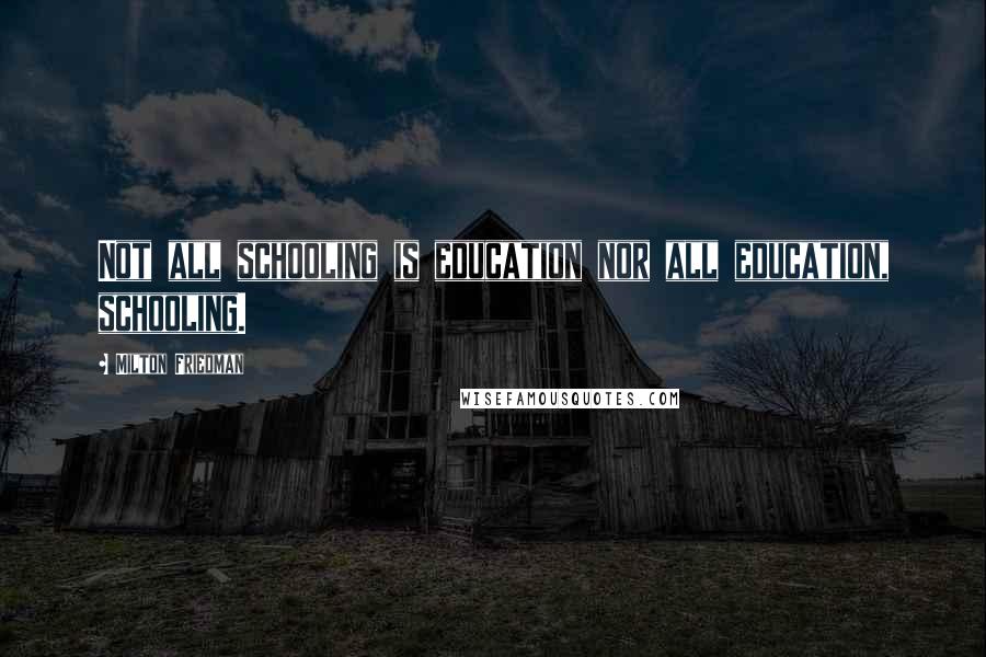 Milton Friedman Quotes: Not all schooling is education nor all education, schooling.