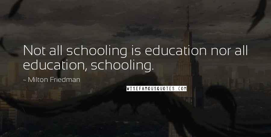 Milton Friedman Quotes: Not all schooling is education nor all education, schooling.