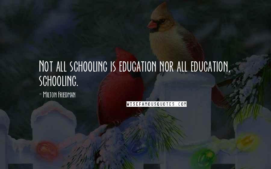 Milton Friedman Quotes: Not all schooling is education nor all education, schooling.