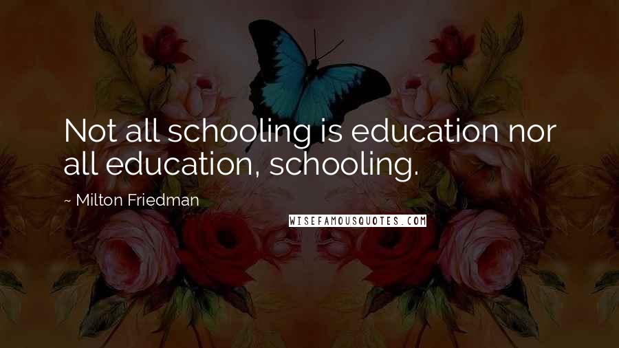 Milton Friedman Quotes: Not all schooling is education nor all education, schooling.