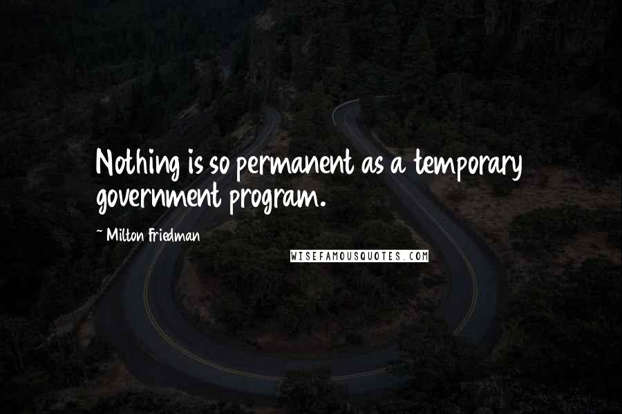 Milton Friedman Quotes: Nothing is so permanent as a temporary government program.