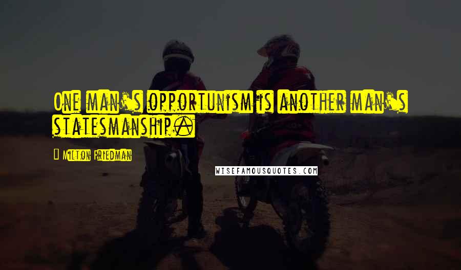 Milton Friedman Quotes: One man's opportunism is another man's statesmanship.