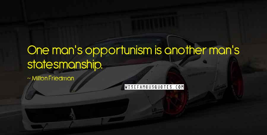 Milton Friedman Quotes: One man's opportunism is another man's statesmanship.
