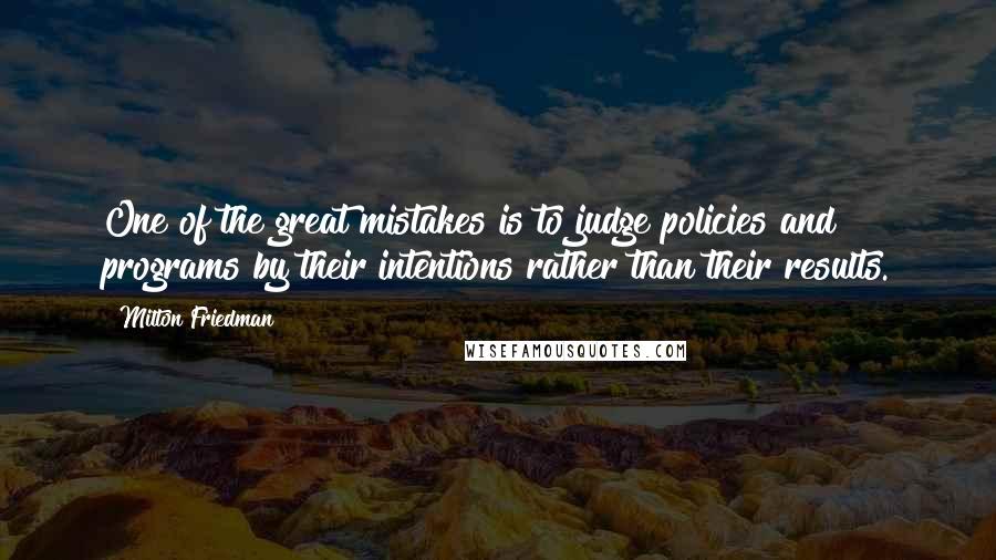 Milton Friedman Quotes: One of the great mistakes is to judge policies and programs by their intentions rather than their results.