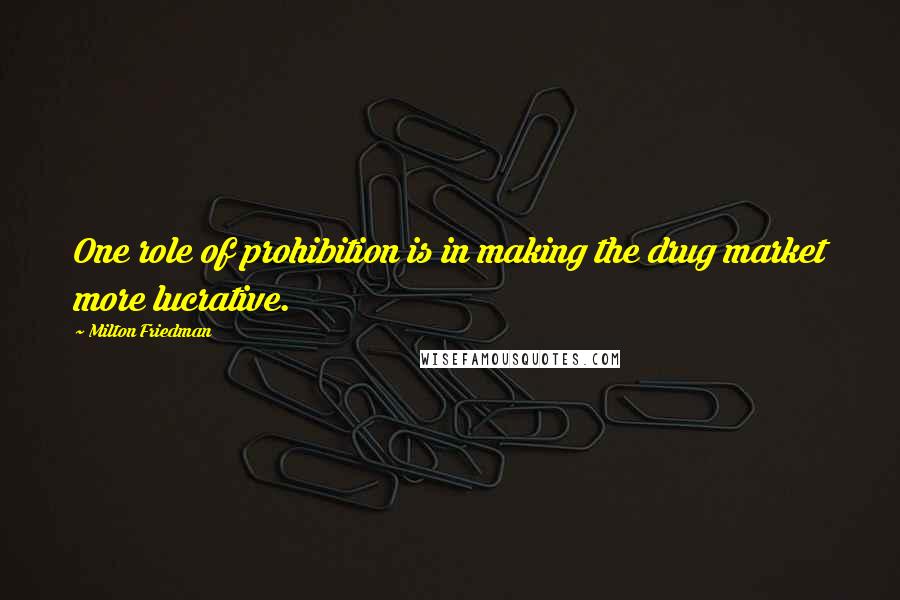 Milton Friedman Quotes: One role of prohibition is in making the drug market more lucrative.