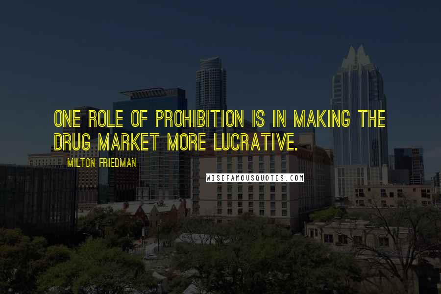 Milton Friedman Quotes: One role of prohibition is in making the drug market more lucrative.