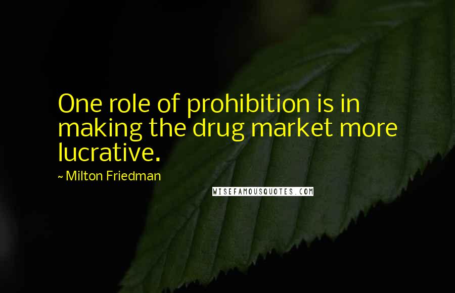 Milton Friedman Quotes: One role of prohibition is in making the drug market more lucrative.