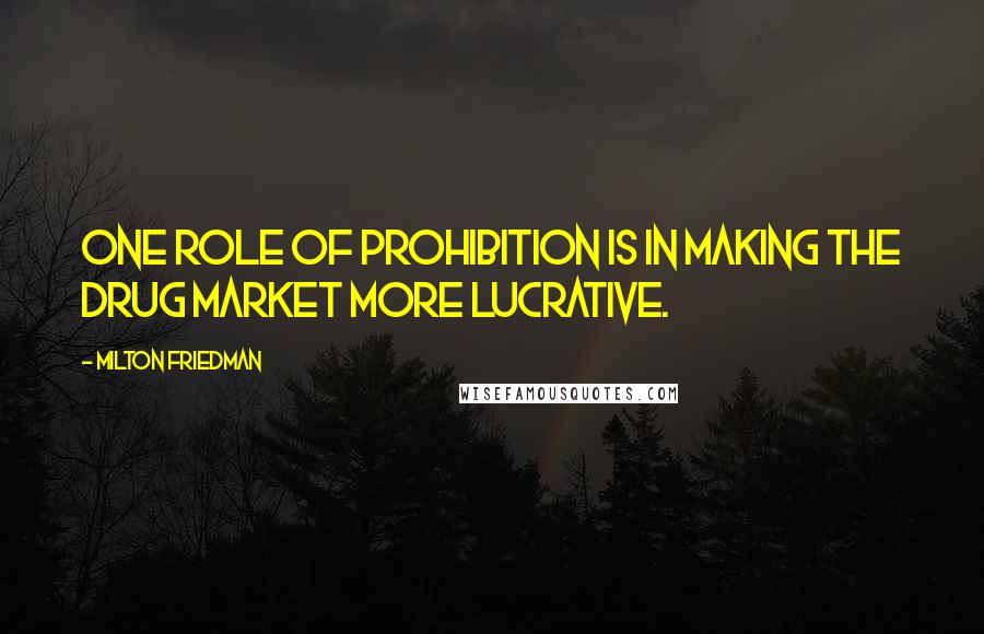 Milton Friedman Quotes: One role of prohibition is in making the drug market more lucrative.