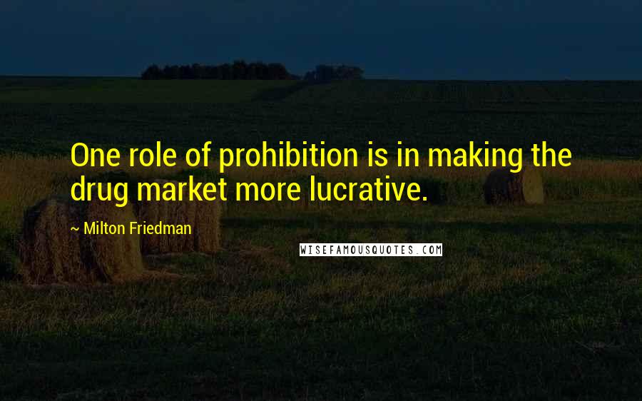 Milton Friedman Quotes: One role of prohibition is in making the drug market more lucrative.