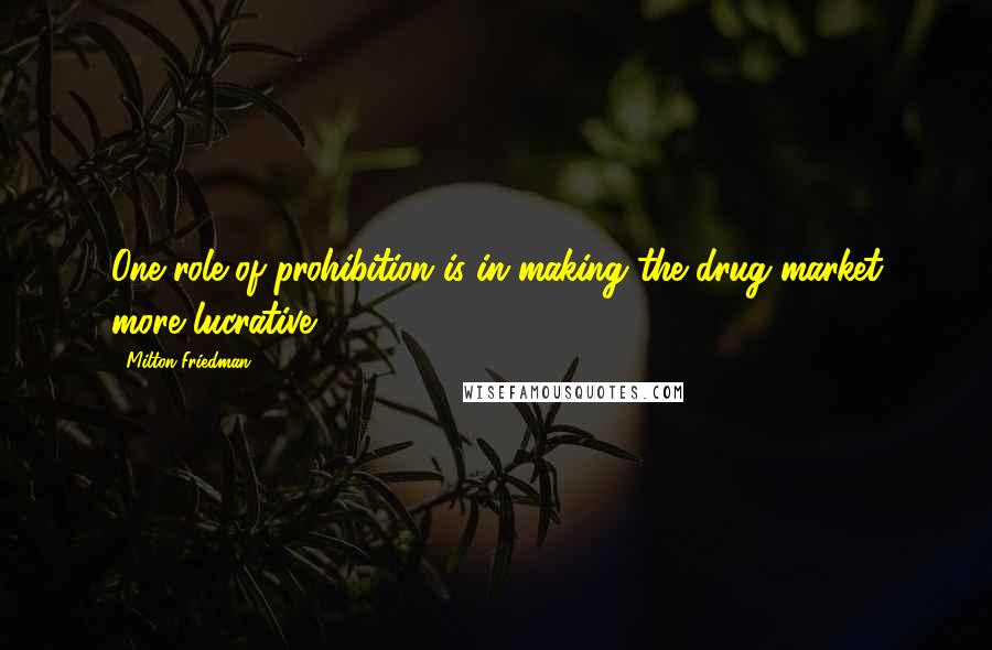 Milton Friedman Quotes: One role of prohibition is in making the drug market more lucrative.