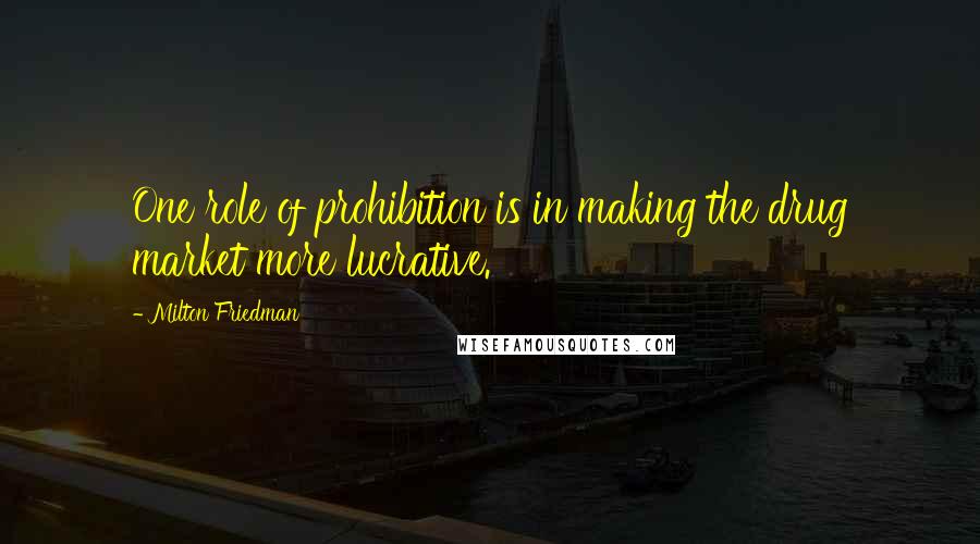 Milton Friedman Quotes: One role of prohibition is in making the drug market more lucrative.