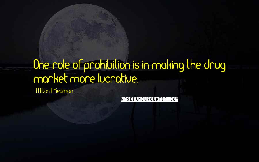 Milton Friedman Quotes: One role of prohibition is in making the drug market more lucrative.