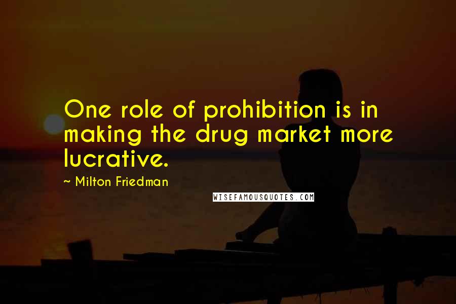 Milton Friedman Quotes: One role of prohibition is in making the drug market more lucrative.