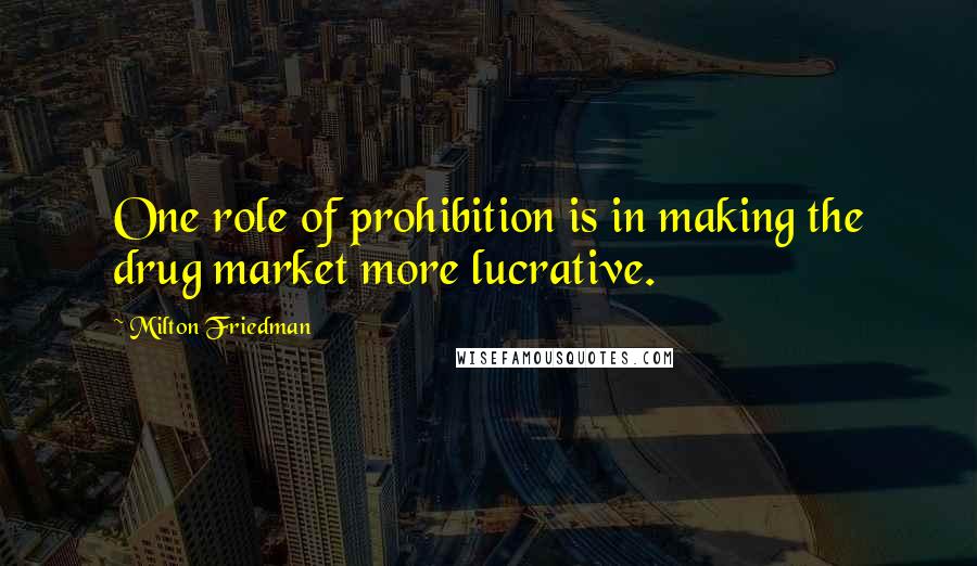 Milton Friedman Quotes: One role of prohibition is in making the drug market more lucrative.