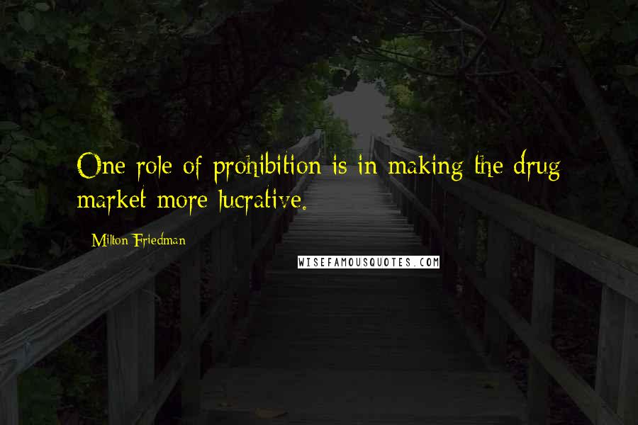 Milton Friedman Quotes: One role of prohibition is in making the drug market more lucrative.