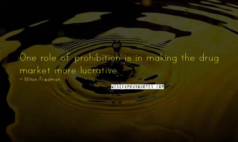 Milton Friedman Quotes: One role of prohibition is in making the drug market more lucrative.