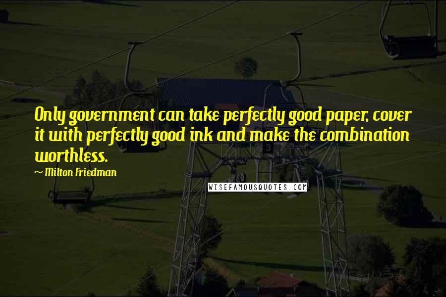 Milton Friedman Quotes: Only government can take perfectly good paper, cover it with perfectly good ink and make the combination worthless.