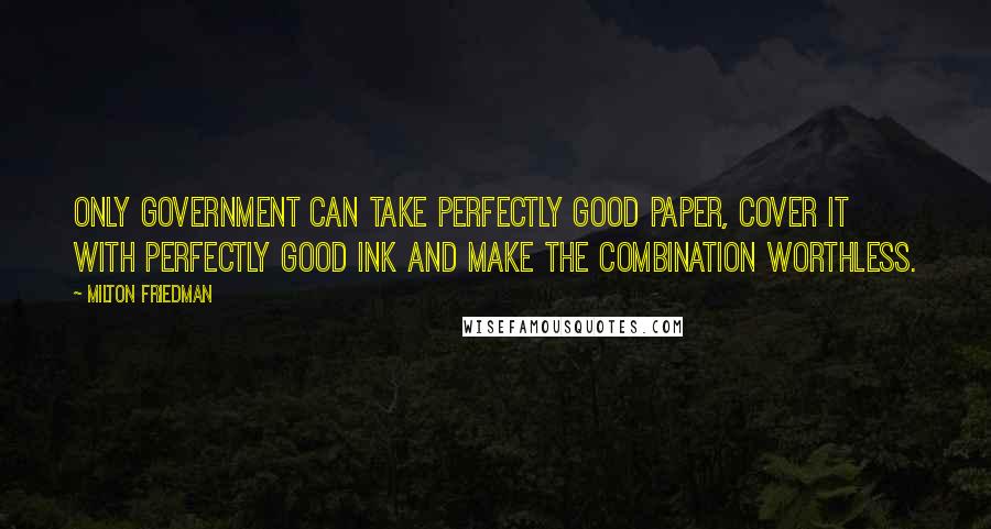 Milton Friedman Quotes: Only government can take perfectly good paper, cover it with perfectly good ink and make the combination worthless.