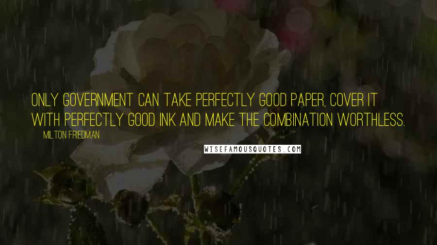 Milton Friedman Quotes: Only government can take perfectly good paper, cover it with perfectly good ink and make the combination worthless.