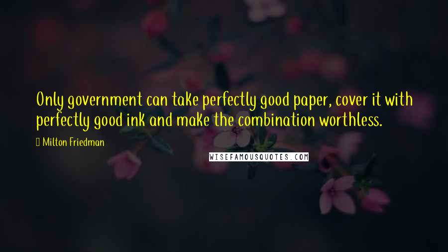 Milton Friedman Quotes: Only government can take perfectly good paper, cover it with perfectly good ink and make the combination worthless.