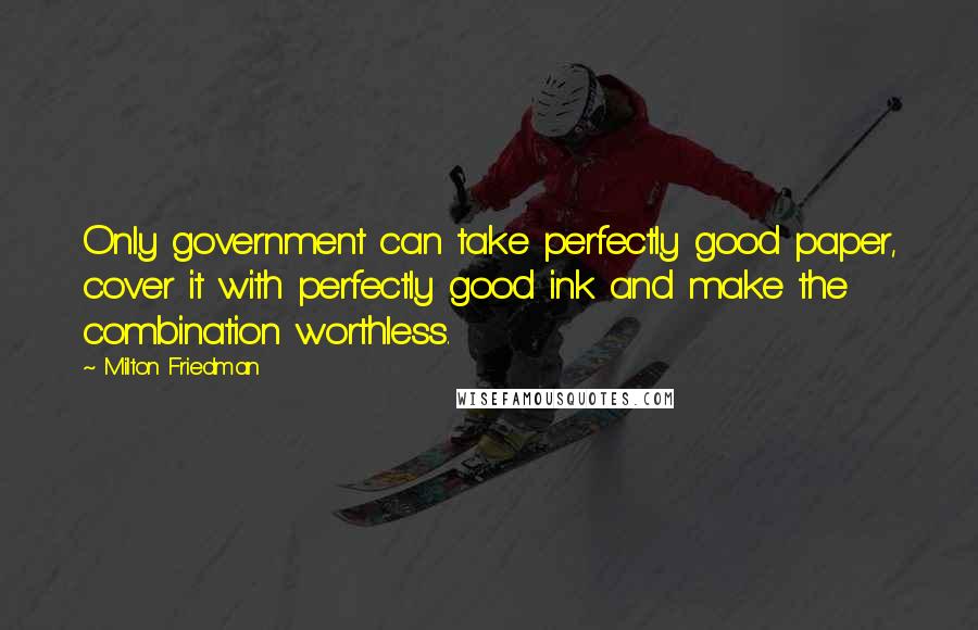 Milton Friedman Quotes: Only government can take perfectly good paper, cover it with perfectly good ink and make the combination worthless.