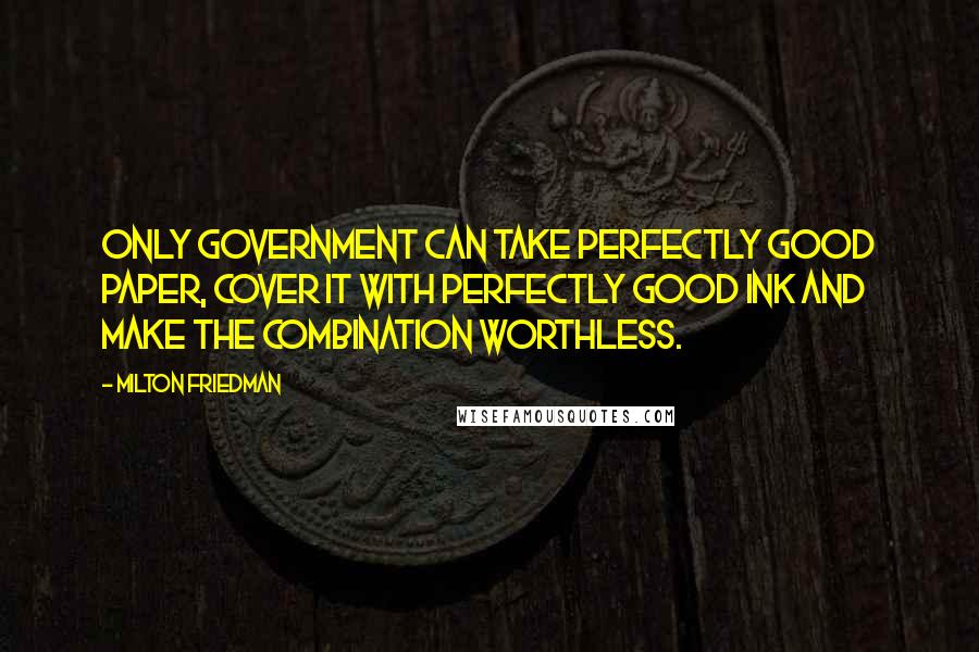 Milton Friedman Quotes: Only government can take perfectly good paper, cover it with perfectly good ink and make the combination worthless.