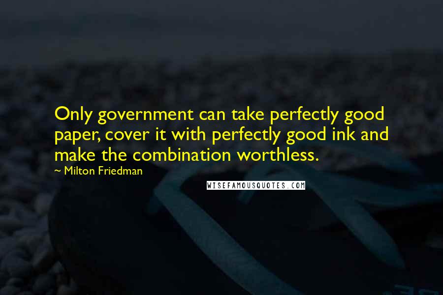 Milton Friedman Quotes: Only government can take perfectly good paper, cover it with perfectly good ink and make the combination worthless.
