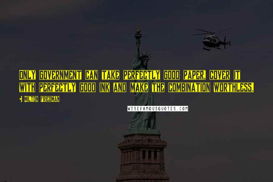 Milton Friedman Quotes: Only government can take perfectly good paper, cover it with perfectly good ink and make the combination worthless.