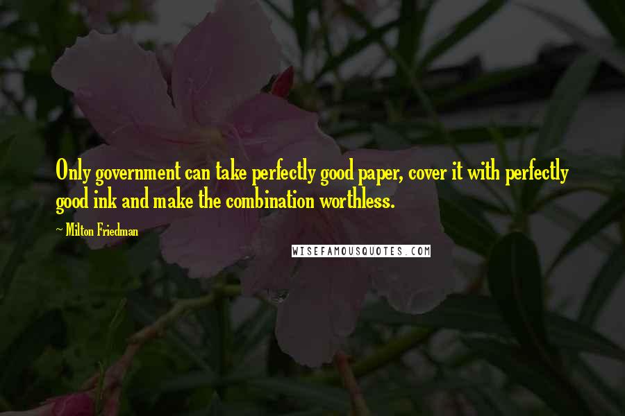 Milton Friedman Quotes: Only government can take perfectly good paper, cover it with perfectly good ink and make the combination worthless.