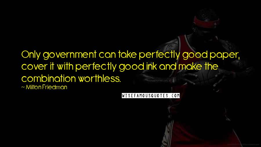 Milton Friedman Quotes: Only government can take perfectly good paper, cover it with perfectly good ink and make the combination worthless.