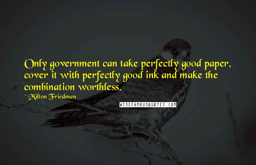 Milton Friedman Quotes: Only government can take perfectly good paper, cover it with perfectly good ink and make the combination worthless.