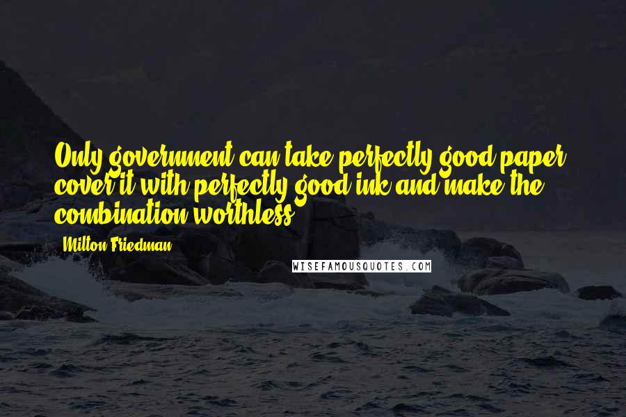 Milton Friedman Quotes: Only government can take perfectly good paper, cover it with perfectly good ink and make the combination worthless.