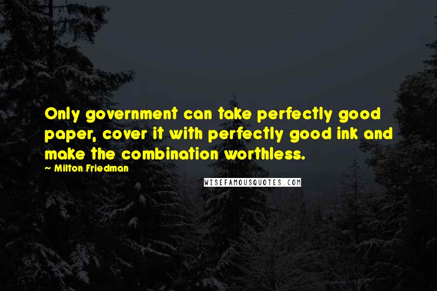 Milton Friedman Quotes: Only government can take perfectly good paper, cover it with perfectly good ink and make the combination worthless.