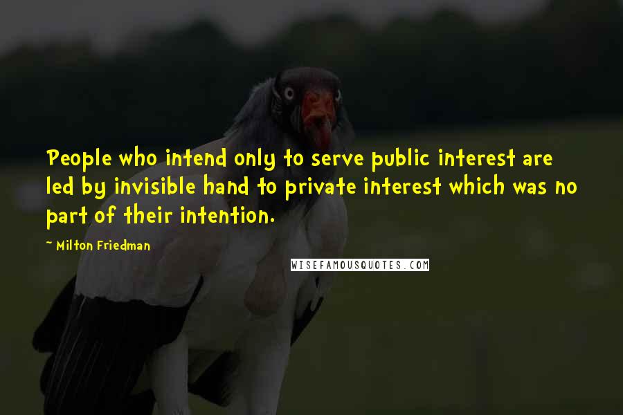 Milton Friedman Quotes: People who intend only to serve public interest are led by invisible hand to private interest which was no part of their intention.