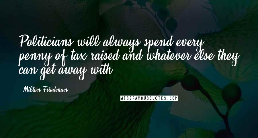 Milton Friedman Quotes: Politicians will always spend every penny of tax raised and whatever else they can get away with.