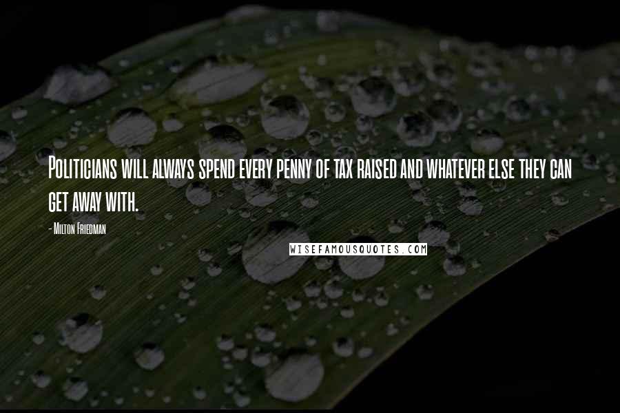 Milton Friedman Quotes: Politicians will always spend every penny of tax raised and whatever else they can get away with.