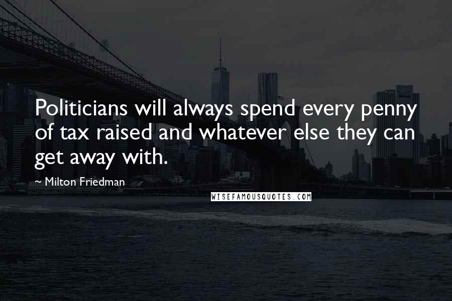 Milton Friedman Quotes: Politicians will always spend every penny of tax raised and whatever else they can get away with.