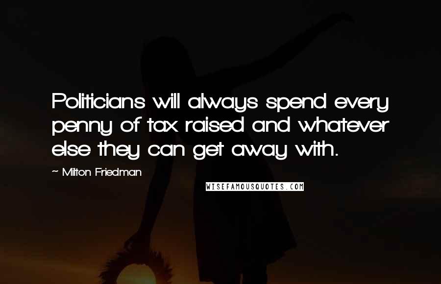 Milton Friedman Quotes: Politicians will always spend every penny of tax raised and whatever else they can get away with.